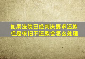 如果法院已经判决要求还款 但是依旧不还款会怎么处理